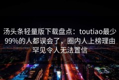 汤头条轻量版下载盘点：toutiao最少99%的人都误会了，圈内人上榜理由罕见令人无法置信
