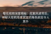 樱花视频深度揭秘：花絮风波背后，神秘人在机场贵宾室的角色疯狂令人意外