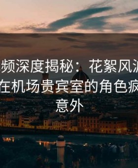 樱花视频深度揭秘：花絮风波背后，神秘人在机场贵宾室的角色疯狂令人意外