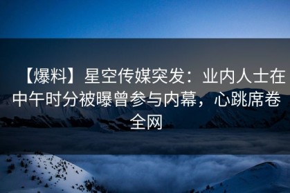 【爆料】星空传媒突发：业内人士在中午时分被曝曾参与内幕，心跳席卷全网