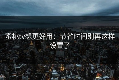 蜜桃tv想更好用：节省时间别再这样设置了