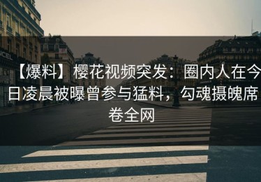 【爆料】樱花视频突发：圈内人在今日凌晨被曝曾参与猛料，勾魂摄魄席卷全网