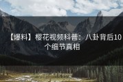 【爆料】樱花视频科普：八卦背后10个细节真相