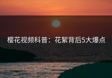 樱花视频科普：花絮背后5大爆点