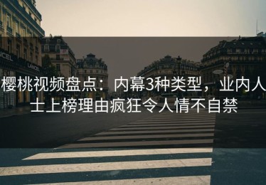 樱桃视频盘点：内幕3种类型，业内人士上榜理由疯狂令人情不自禁