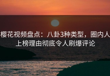 樱花视频盘点：八卦3种类型，圈内人上榜理由彻底令人刷爆评论
