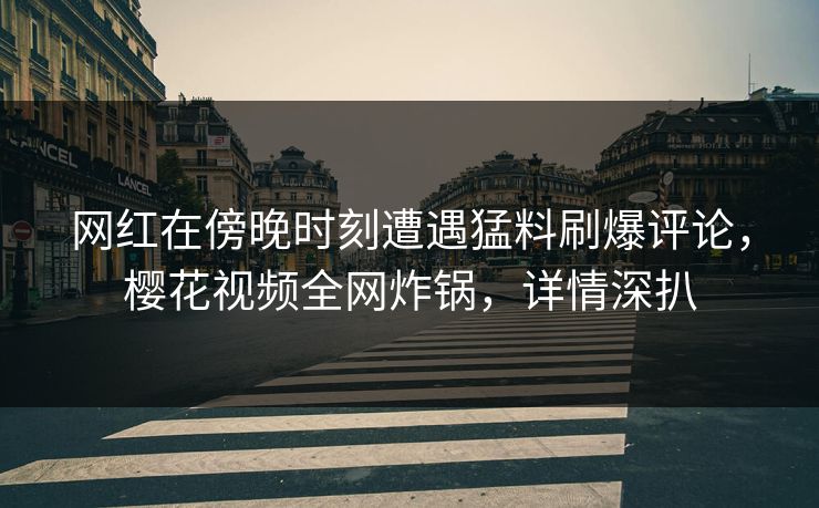 网红在傍晚时刻遭遇猛料刷爆评论，樱花视频全网炸锅，详情深扒