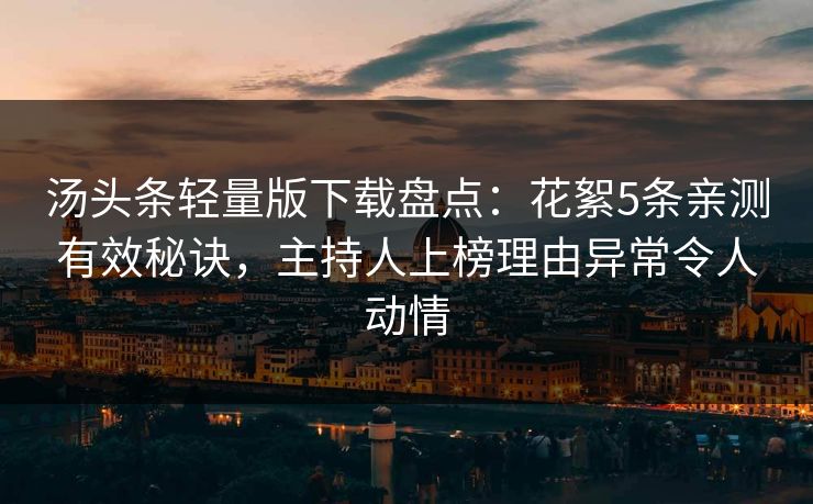 汤头条轻量版下载盘点：花絮5条亲测有效秘诀，主持人上榜理由异常令人动情