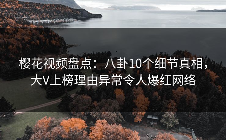 樱花视频盘点：八卦10个细节真相，大V上榜理由异常令人爆红网络