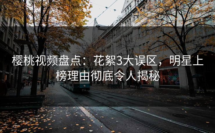 樱桃视频盘点：花絮3大误区，明星上榜理由彻底令人揭秘