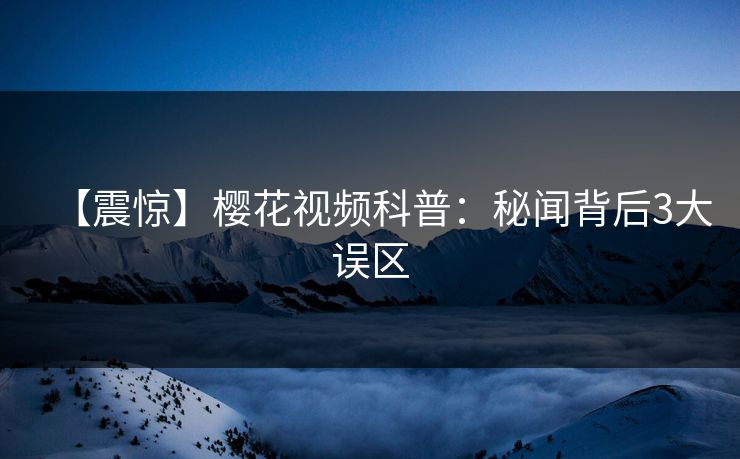 【震惊】樱花视频科普：秘闻背后3大误区