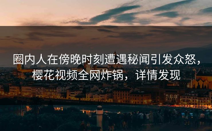 圈内人在傍晚时刻遭遇秘闻引发众怒，樱花视频全网炸锅，详情发现
