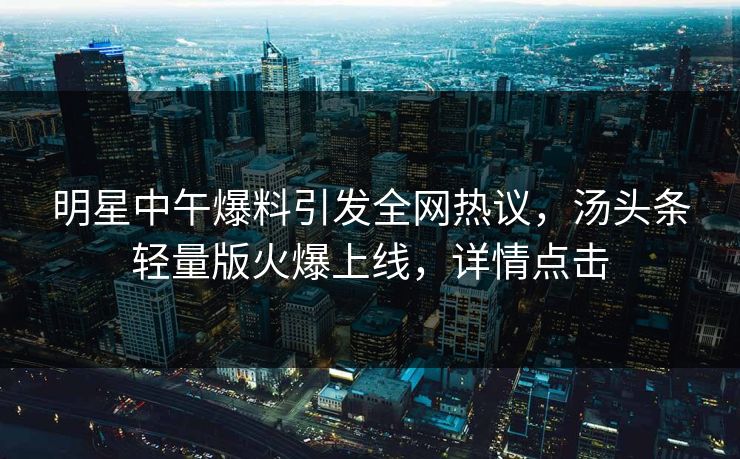 明星中午爆料引发全网热议，汤头条轻量版火爆上线，详情点击