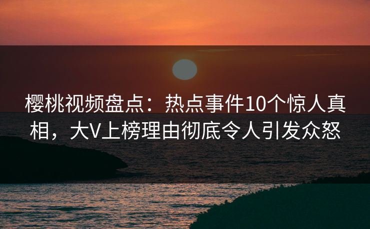樱桃视频盘点：热点事件10个惊人真相，大V上榜理由彻底令人引发众怒
