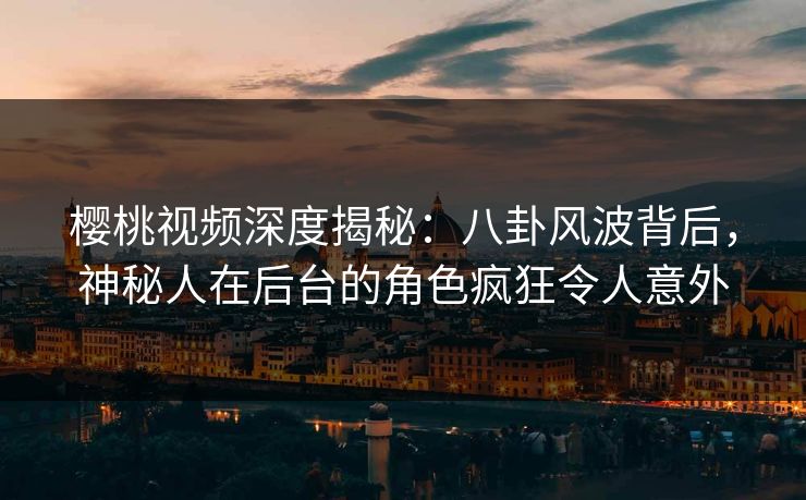樱桃视频深度揭秘：八卦风波背后，神秘人在后台的角色疯狂令人意外