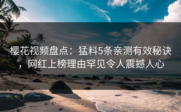 樱花视频盘点：猛料5条亲测有效秘诀，网红上榜理由罕见令人震撼人心