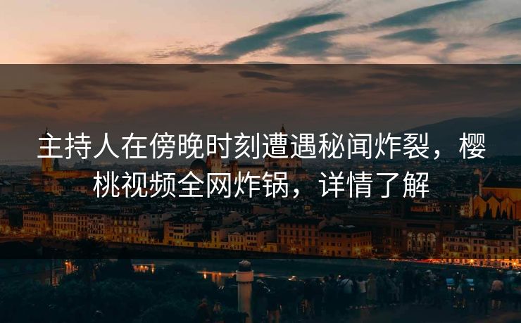 主持人在傍晚时刻遭遇秘闻炸裂，樱桃视频全网炸锅，详情了解