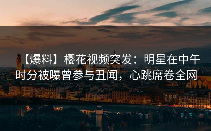 【爆料】樱花视频突发：明星在中午时分被曝曾参与丑闻，心跳席卷全网