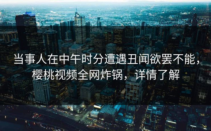 当事人在中午时分遭遇丑闻欲罢不能，樱桃视频全网炸锅，详情了解