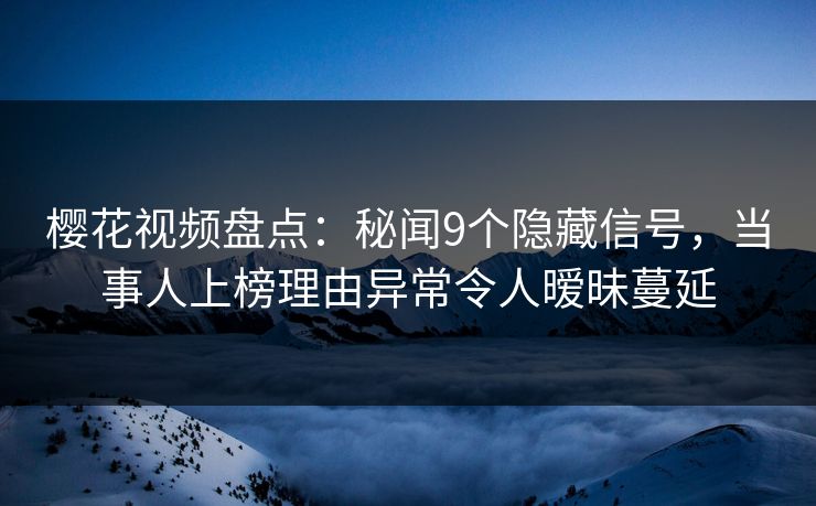 樱花视频盘点：秘闻9个隐藏信号，当事人上榜理由异常令人暧昧蔓延