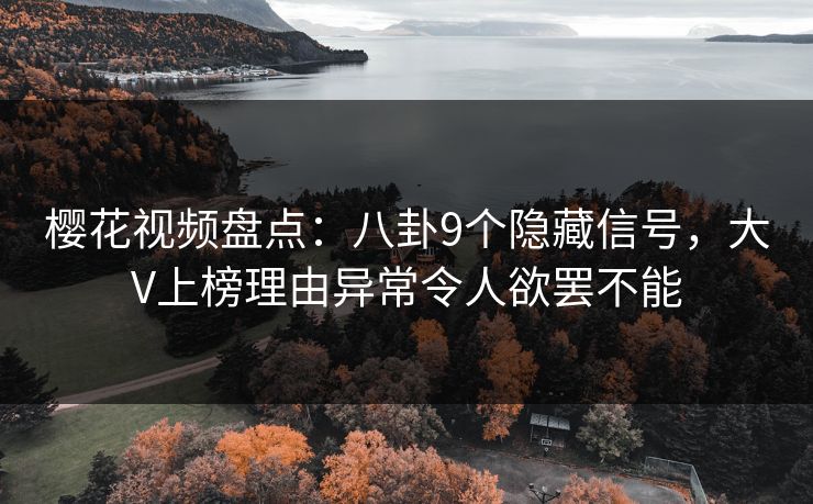 樱花视频盘点：八卦9个隐藏信号，大V上榜理由异常令人欲罢不能