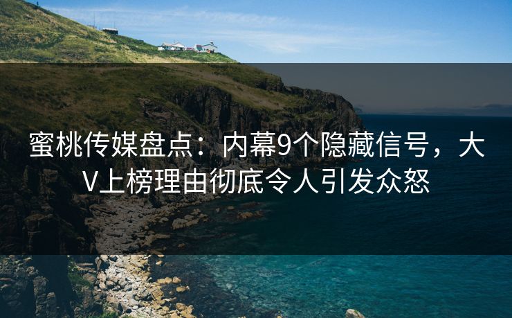 蜜桃传媒盘点：内幕9个隐藏信号，大V上榜理由彻底令人引发众怒