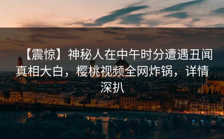【震惊】神秘人在中午时分遭遇丑闻真相大白，樱桃视频全网炸锅，详情深扒