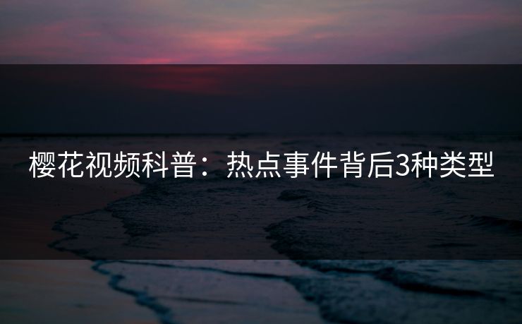 樱花视频科普：热点事件背后3种类型