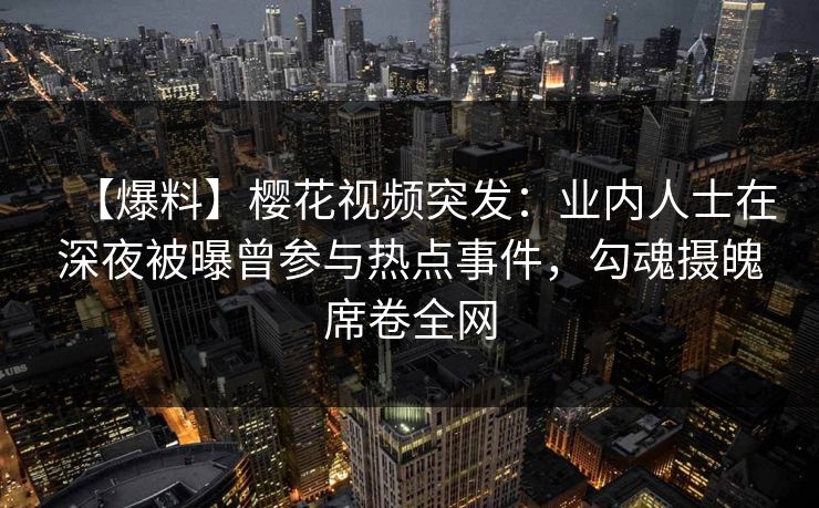 【爆料】樱花视频突发：业内人士在深夜被曝曾参与热点事件，勾魂摄魄席卷全网