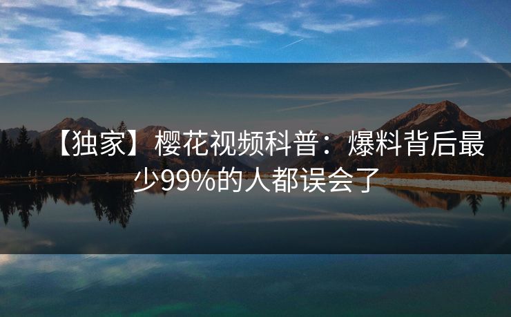 【独家】樱花视频科普：爆料背后最少99%的人都误会了