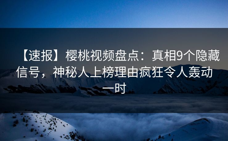 【速报】樱桃视频盘点：真相9个隐藏信号，神秘人上榜理由疯狂令人轰动一时