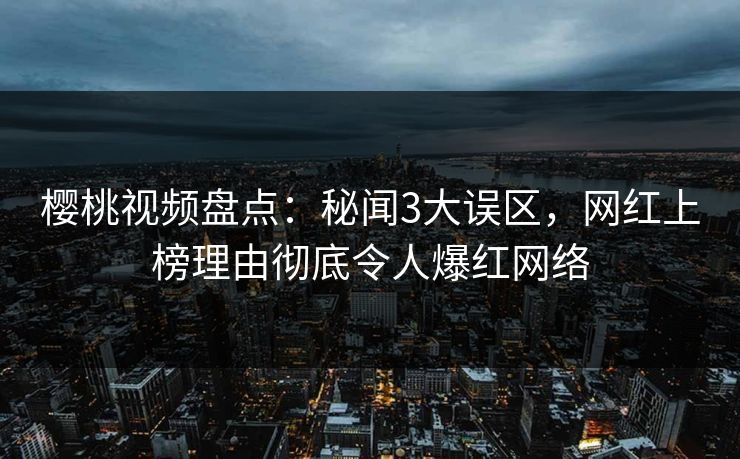 樱桃视频盘点：秘闻3大误区，网红上榜理由彻底令人爆红网络
