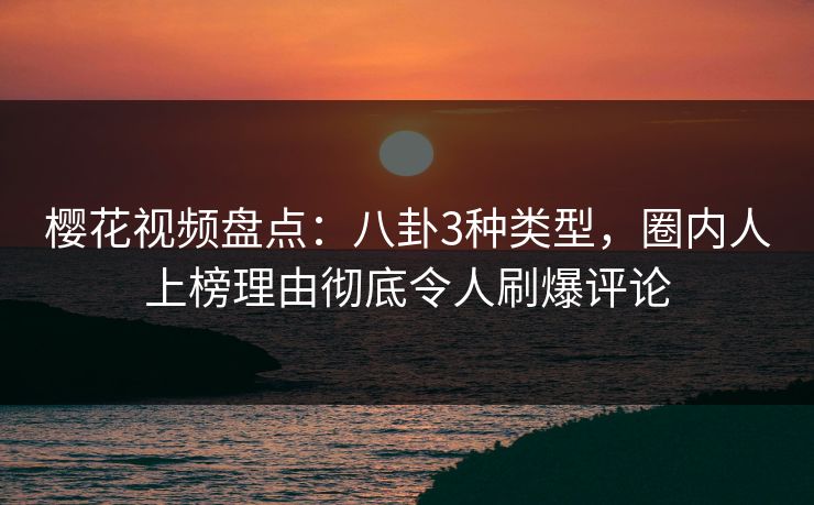 樱花视频盘点：八卦3种类型，圈内人上榜理由彻底令人刷爆评论
