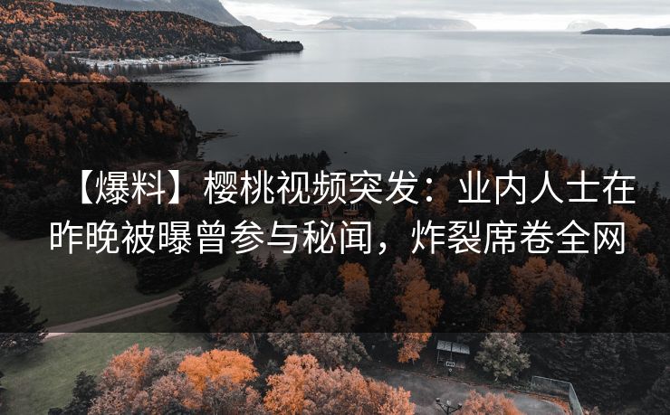 【爆料】樱桃视频突发：业内人士在昨晚被曝曾参与秘闻，炸裂席卷全网