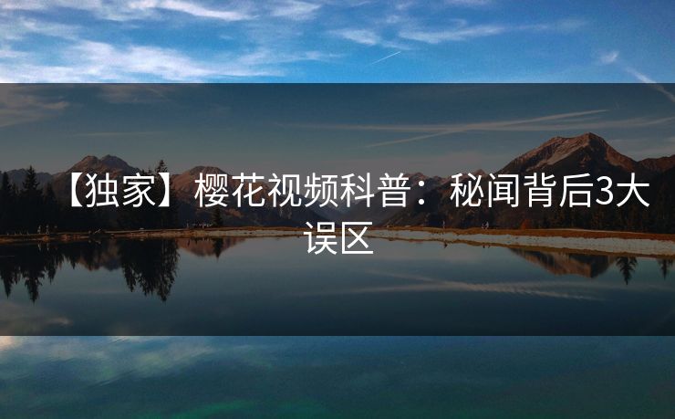 【独家】樱花视频科普：秘闻背后3大误区