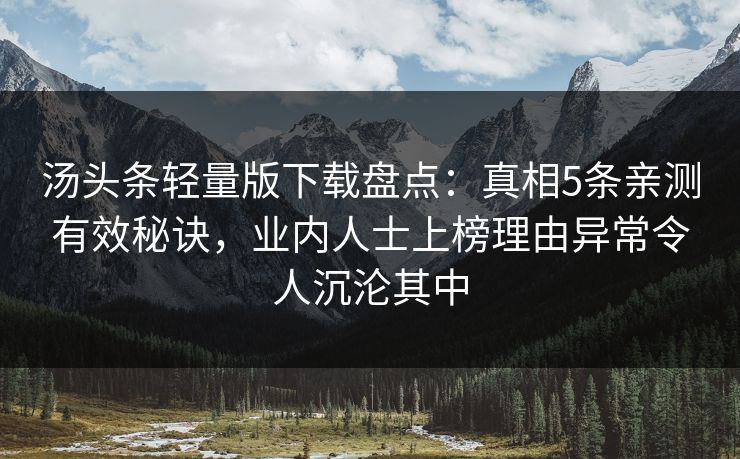 汤头条轻量版下载盘点：真相5条亲测有效秘诀，业内人士上榜理由异常令人沉沦其中