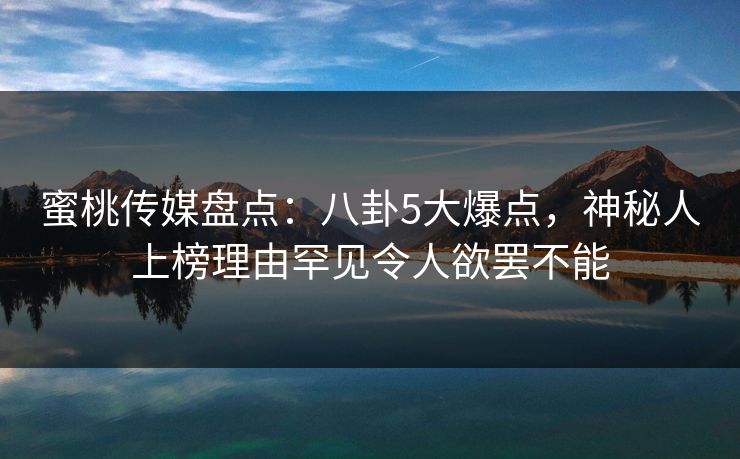 蜜桃传媒盘点：八卦5大爆点，神秘人上榜理由罕见令人欲罢不能