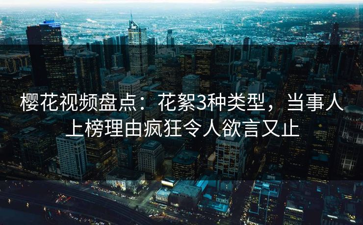 樱花视频盘点：花絮3种类型，当事人上榜理由疯狂令人欲言又止