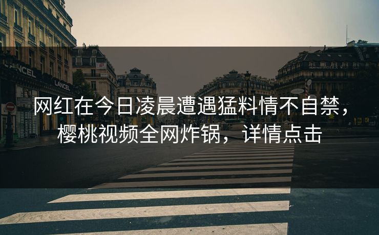 网红在今日凌晨遭遇猛料情不自禁，樱桃视频全网炸锅，详情点击