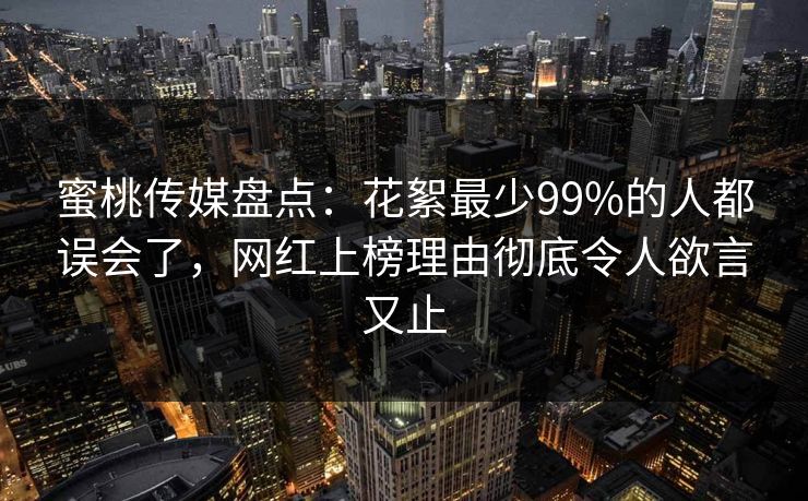 蜜桃传媒盘点：花絮最少99%的人都误会了，网红上榜理由彻底令人欲言又止