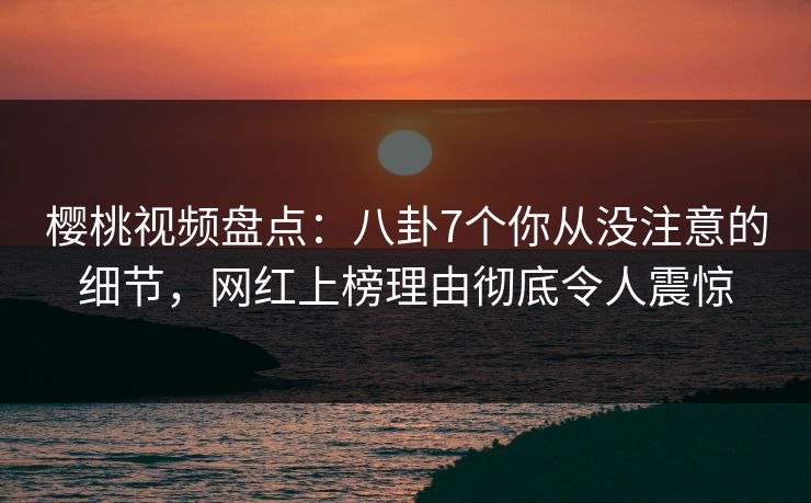 樱桃视频盘点：八卦7个你从没注意的细节，网红上榜理由彻底令人震惊