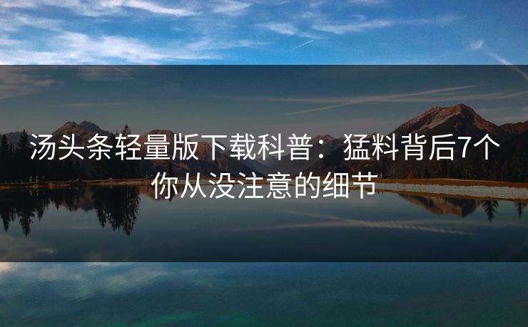 汤头条轻量版下载科普：猛料背后7个你从没注意的细节