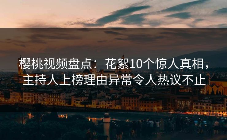 樱桃视频盘点：花絮10个惊人真相，主持人上榜理由异常令人热议不止