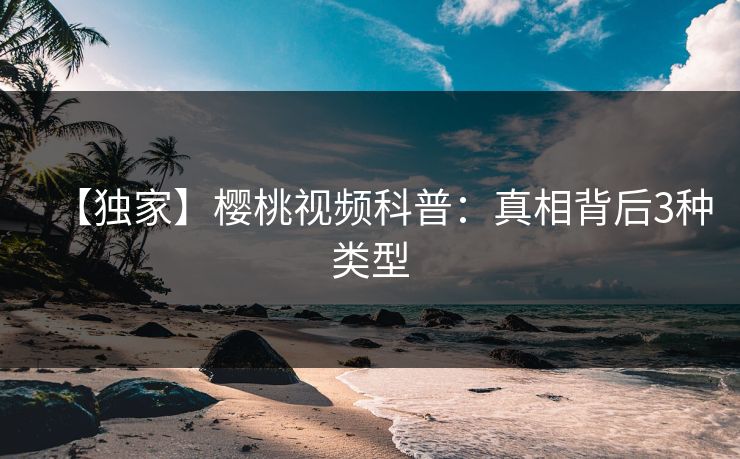 【独家】樱桃视频科普：真相背后3种类型