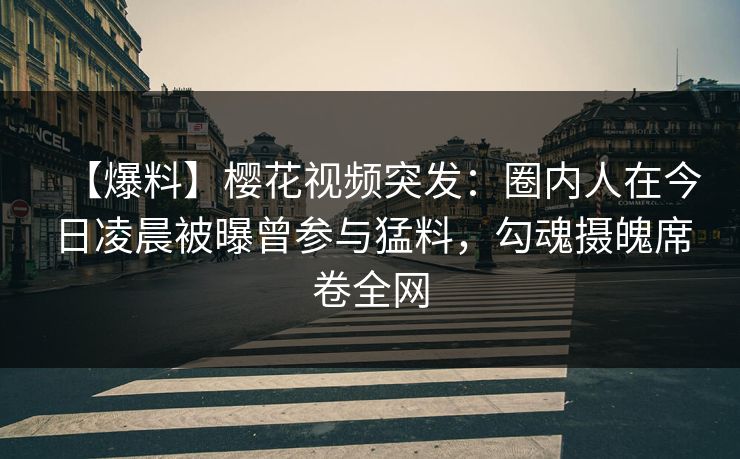 【爆料】樱花视频突发：圈内人在今日凌晨被曝曾参与猛料，勾魂摄魄席卷全网