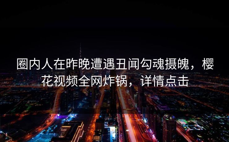 圈内人在昨晚遭遇丑闻勾魂摄魄，樱花视频全网炸锅，详情点击
