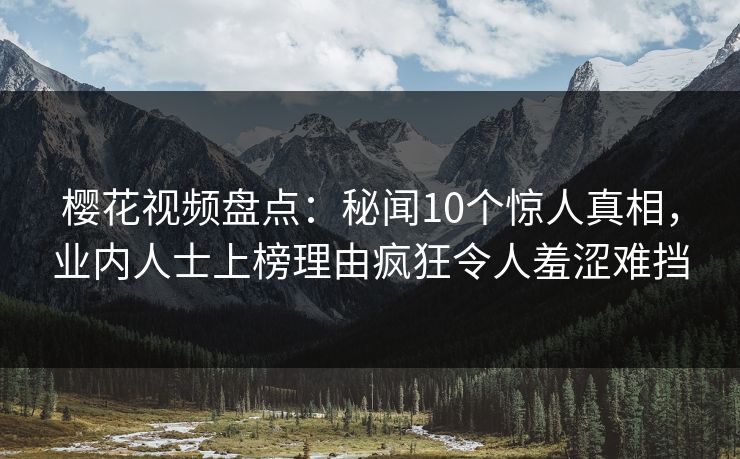 樱花视频盘点：秘闻10个惊人真相，业内人士上榜理由疯狂令人羞涩难挡