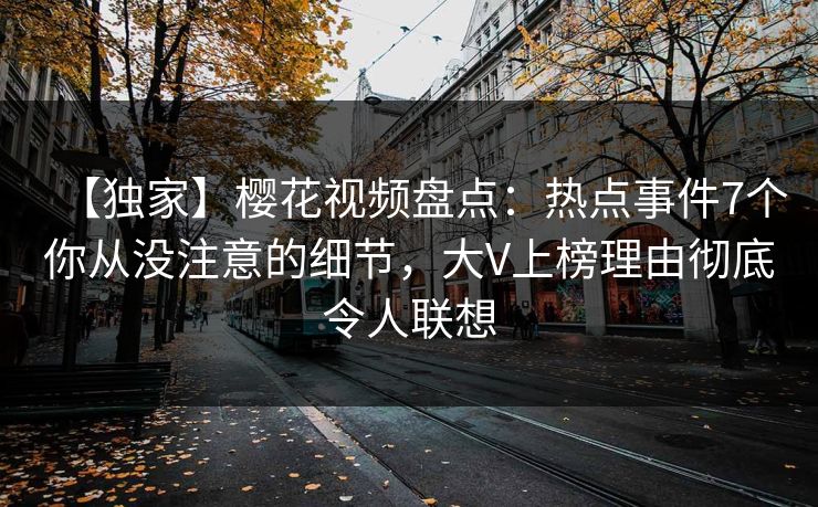 【独家】樱花视频盘点：热点事件7个你从没注意的细节，大V上榜理由彻底令人联想