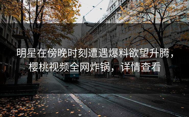 明星在傍晚时刻遭遇爆料欲望升腾，樱桃视频全网炸锅，详情查看