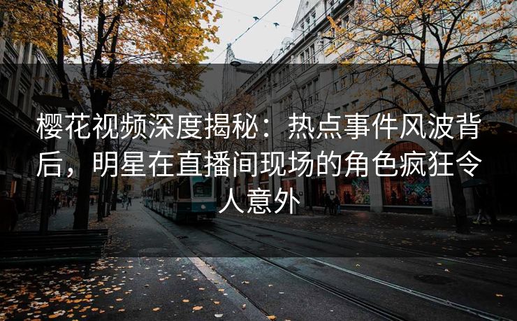 樱花视频深度揭秘：热点事件风波背后，明星在直播间现场的角色疯狂令人意外